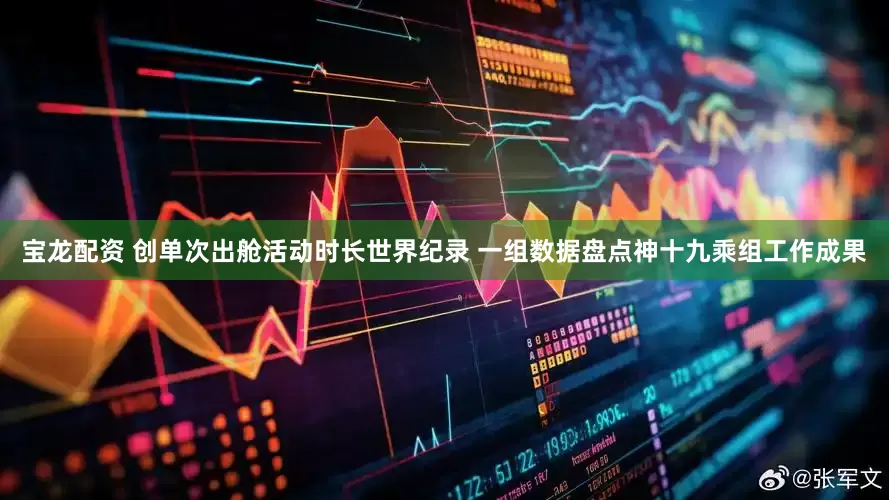 宝龙配资 创单次出舱活动时长世界纪录 一组数据盘点神十九乘组工作成果