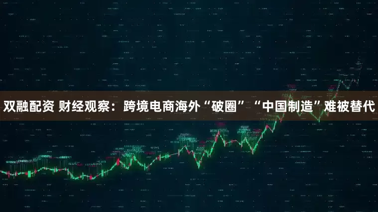 双融配资 财经观察：跨境电商海外“破圈” “中国制造”难被替代