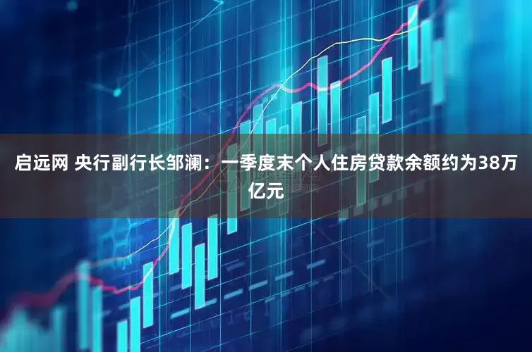 启远网 央行副行长邹澜：一季度末个人住房贷款余额约为38万亿元