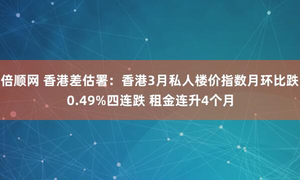 倍顺网 香港差估署：香港3月私人楼价指数月环比跌0.49%四连跌 租金连升4个月