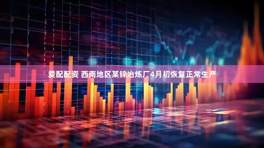 爱配配资 西南地区某锌冶炼厂4月初恢复正常生产
