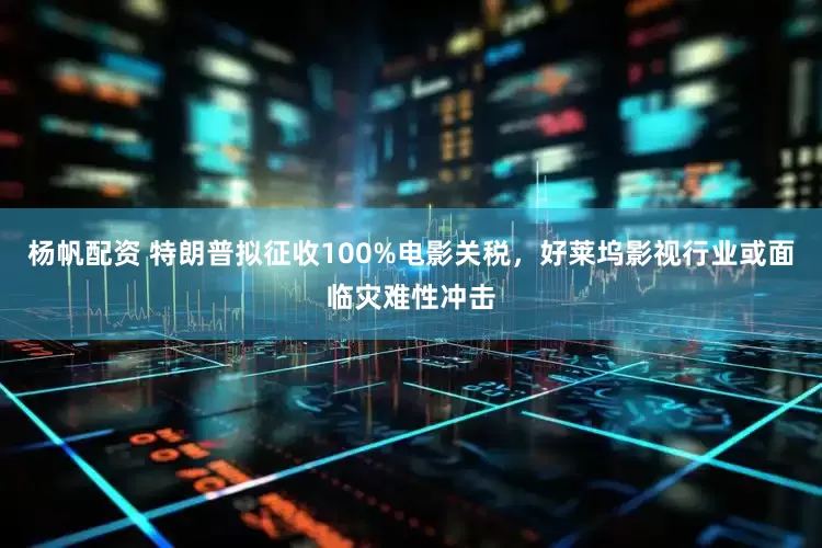 杨帆配资 特朗普拟征收100%电影关税，好莱坞影视行业或面临灾难性冲击