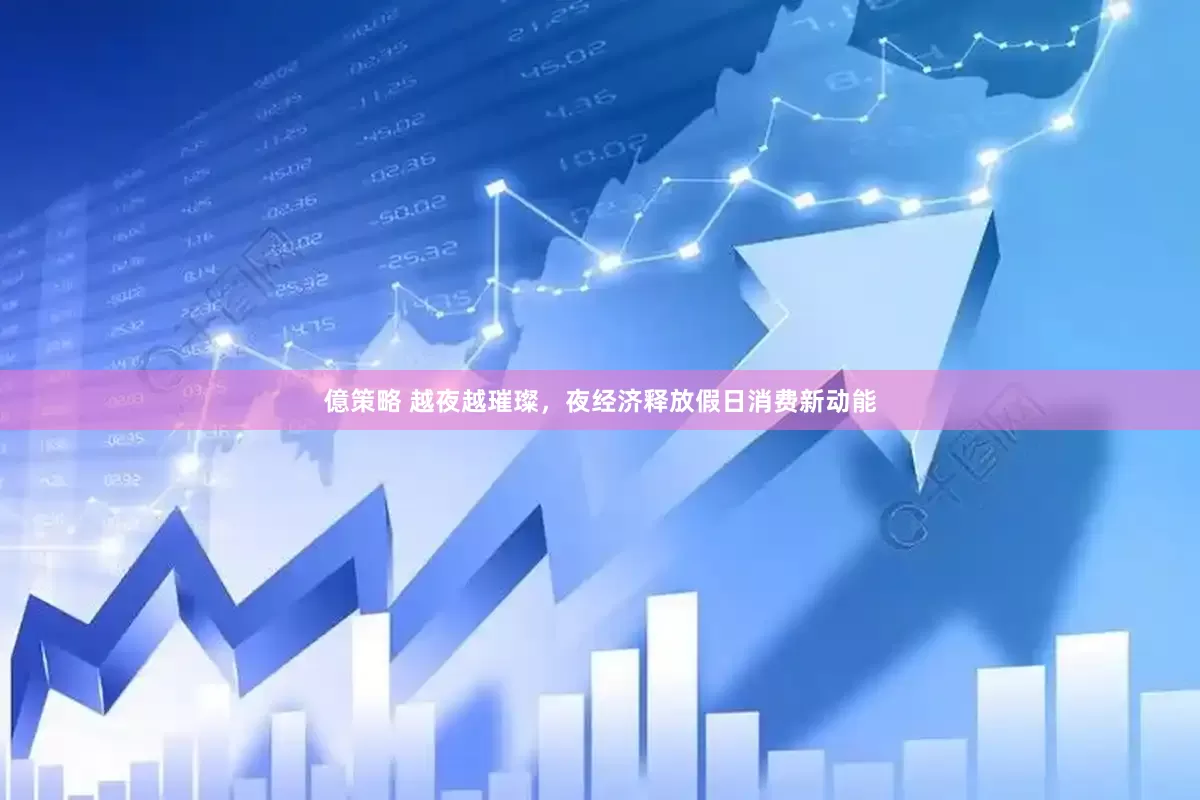 億策略 越夜越璀璨，夜经济释放假日消费新动能