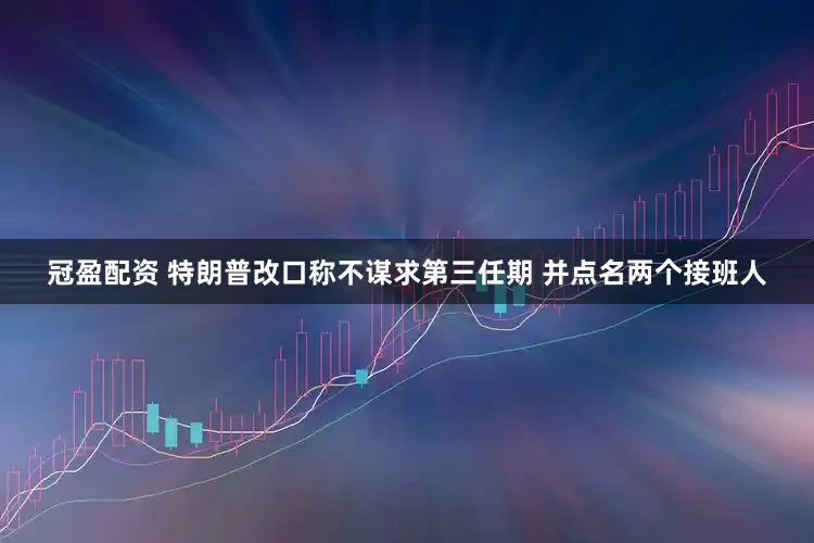 冠盈配资 特朗普改口称不谋求第三任期 并点名两个接班人