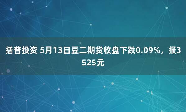 括普投资 5月13日豆二期货收盘下跌0.09%，报3525元