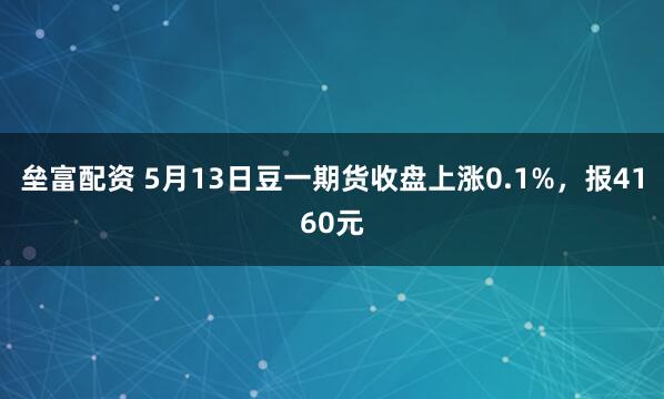 垒富配资 5月13日豆一期货收盘上涨0.1%，报4160元