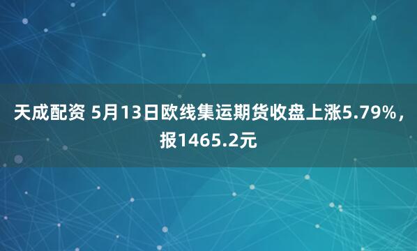 天成配资 5月13日欧线集运期货收盘上涨5.79%，报1465.2元
