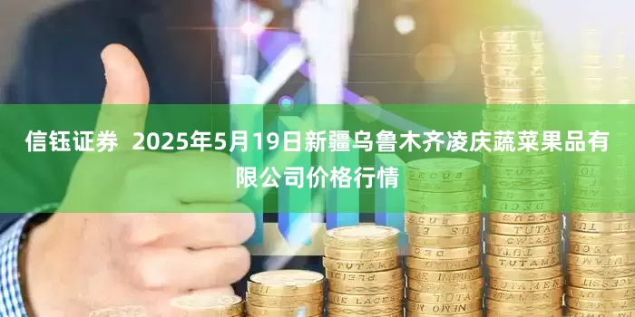 信钰证券 2025年5月19日新疆乌鲁木齐凌庆蔬菜果品有限公司价格行情