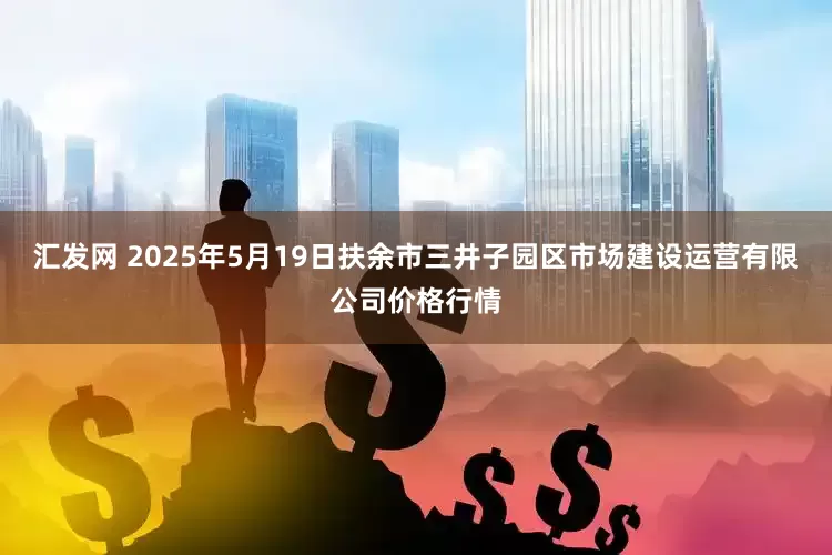 汇发网 2025年5月19日扶余市三井子园区市场建设运营有限公司价格行情