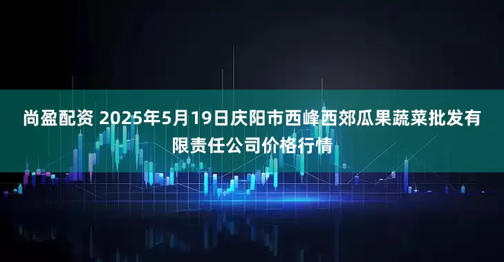 尚盈配资 2025年5月19日庆阳市西峰西郊瓜果蔬菜批发有限责任公司价格行情