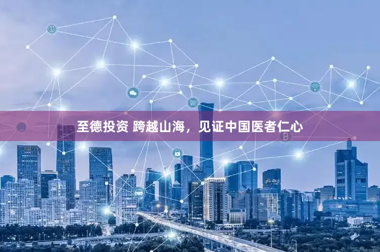 至德投资 跨越山海，见证中国医者仁心