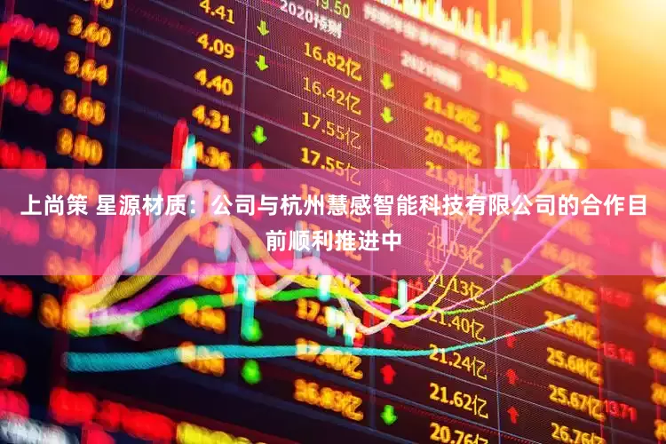 上尚策 星源材质：公司与杭州慧感智能科技有限公司的合作目前顺利推进中