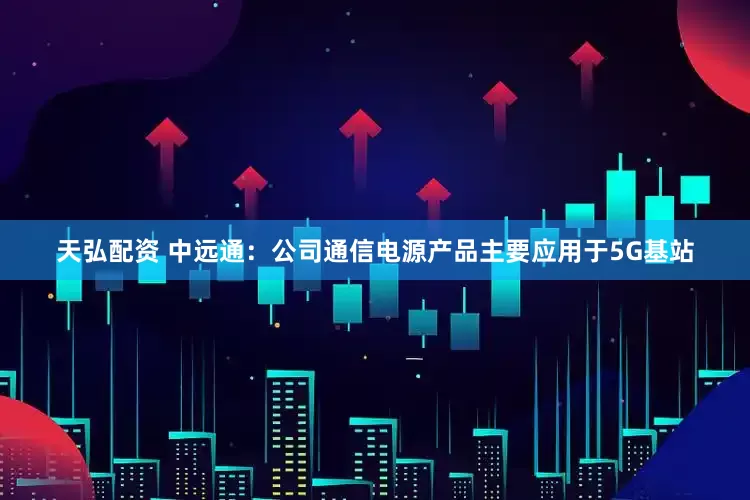天弘配资 中远通：公司通信电源产品主要应用于5G基站