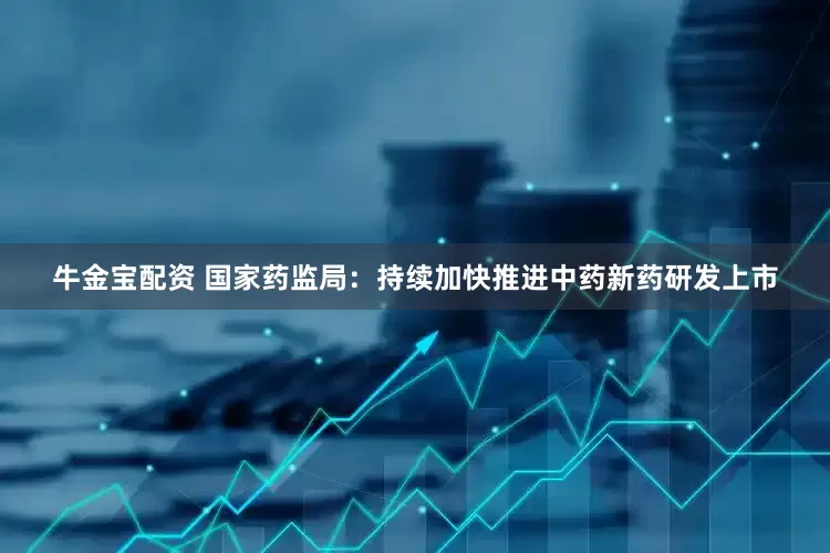 牛金宝配资 国家药监局：持续加快推进中药新药研发上市