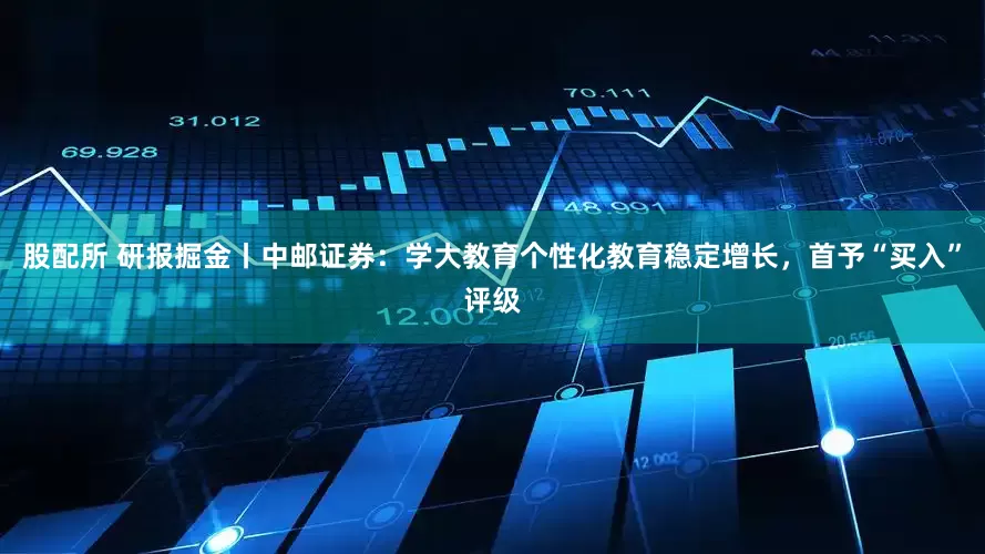 股配所 研报掘金丨中邮证券：学大教育个性化教育稳定增长，首予“买入”评级