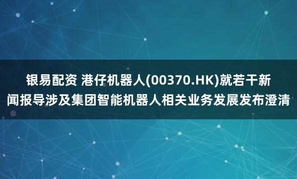 银易配资 港仔机器人(00370.HK)就若干新闻报导涉及集团智能机器人相关业务发展发布澄清