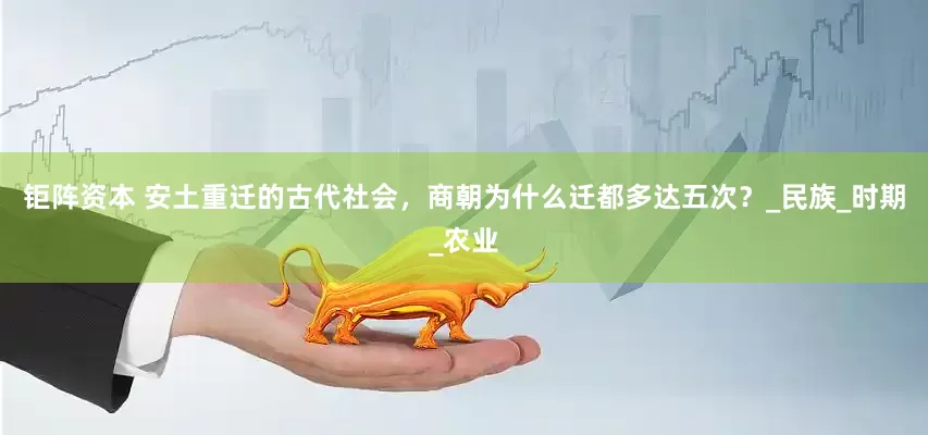 钜阵资本 安土重迁的古代社会，商朝为什么迁都多达五次？_民族_时期_农业