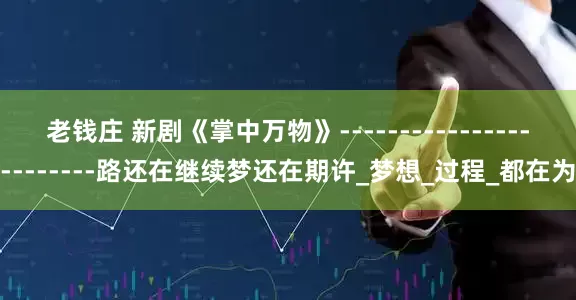 老钱庄 新剧《掌中万物》------------------------路还在继续梦还在期许_梦想_过程_都在为