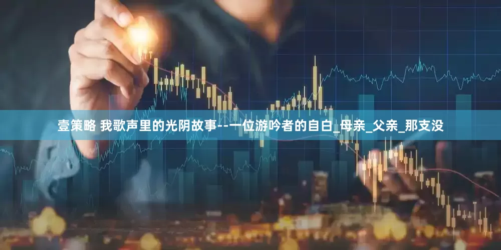 壹策略 我歌声里的光阴故事--一位游吟者的自白_母亲_父亲_那支没