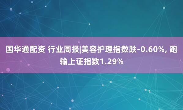 国华通配资 行业周报|美容护理指数跌-0.60%, 跑输上证指数1.29%