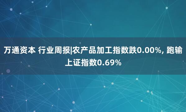 万通资本 行业周报|农产品加工指数跌0.00%, 跑输上证指数0.69%