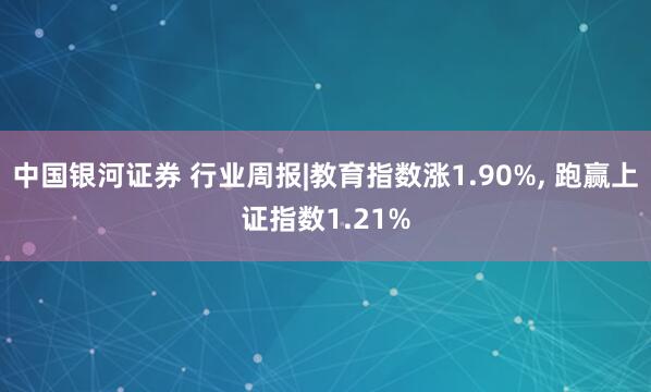 中国银河证券 行业周报|教育指数涨1.90%, 跑赢上证指数1.21%
