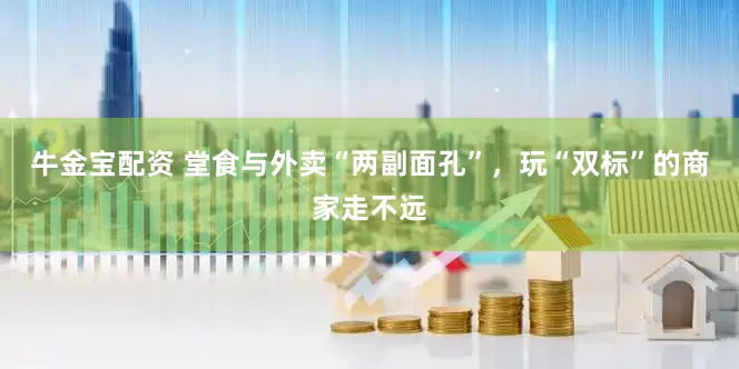 牛金宝配资 堂食与外卖“两副面孔”，玩“双标”的商家走不远