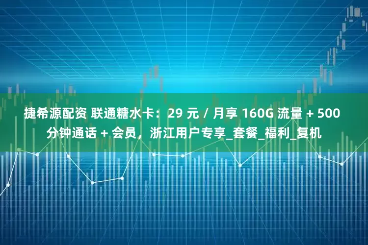 捷希源配资 联通糖水卡：29 元 / 月享 160G 流量 + 500 分钟通话 + 会员，浙江用户专享_套餐_福利_复机
