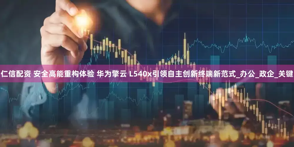 仁信配资 安全高能重构体验 华为擎云 L540x引领自主创新终端新范式_办公_政企_关键