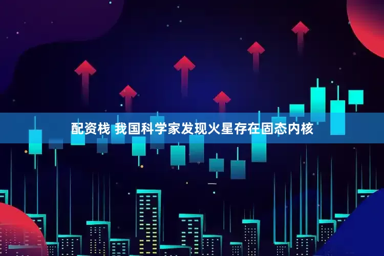 配资栈 我国科学家发现火星存在固态内核