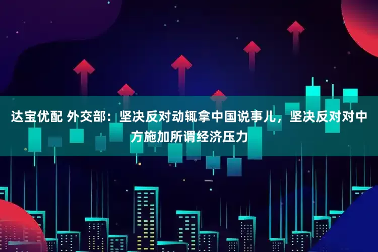 达宝优配 外交部：坚决反对动辄拿中国说事儿，坚决反对对中方施加所谓经济压力
