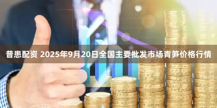 普患配资 2025年9月20日全国主要批发市场青笋价格行情