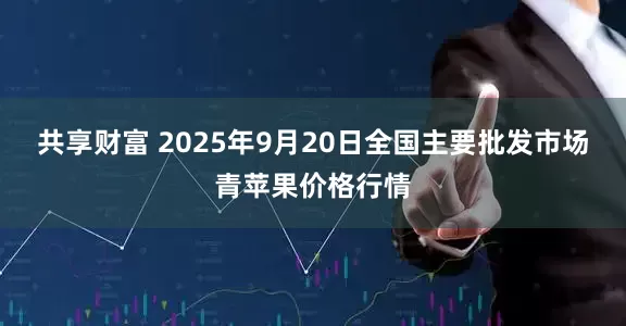 共享财富 2025年9月20日全国主要批发市场青苹果价格行情