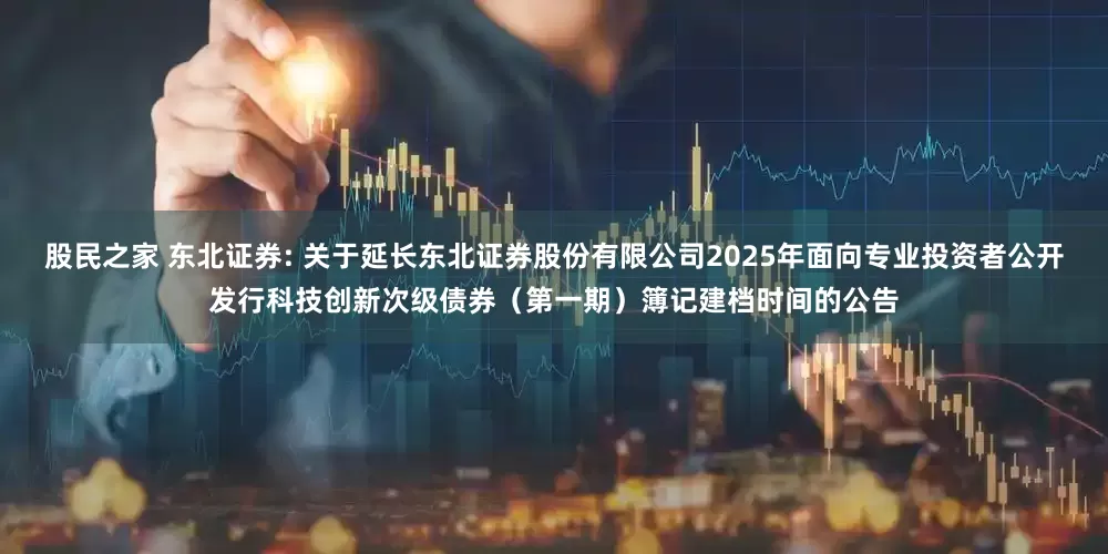 股民之家 东北证券: 关于延长东北证券股份有限公司2025年面向专业投资者公开发行科技创新次级债券（第一期）簿记建档时间的公告