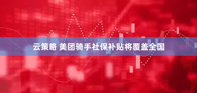 云策略 美团骑手社保补贴将覆盖全国