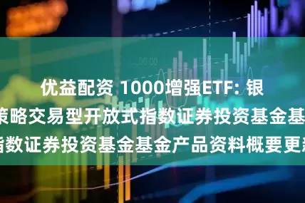 优益配资 1000增强ETF: 银华中证1000增强策略交易型开放式指数证券投资基金基金产品资料概要更新