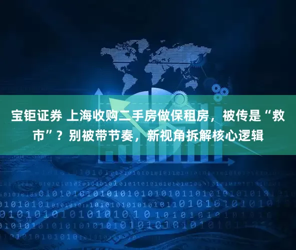 宝钜证券 上海收购二手房做保租房，被传是“救市”？别被带节奏，新视角拆解核心逻辑