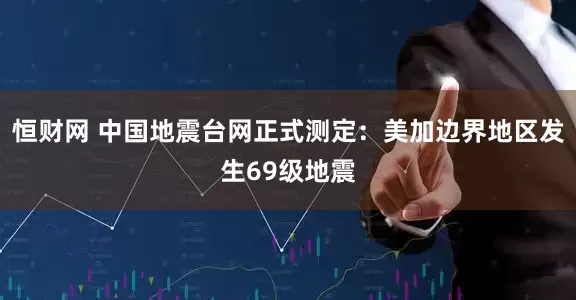 恒财网 中国地震台网正式测定：美加边界地区发生69级地震