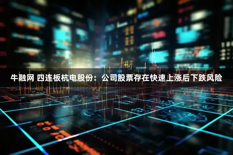 牛融网 四连板杭电股份：公司股票存在快速上涨后下跌风险