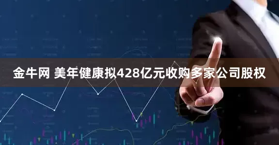 金牛网 美年健康拟428亿元收购多家公司股权
