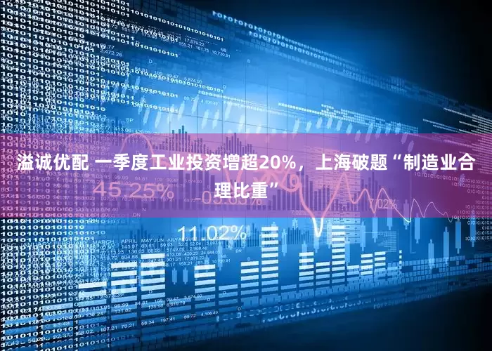 溢诚优配 一季度工业投资增超20%，上海破题“制造业合理比重”