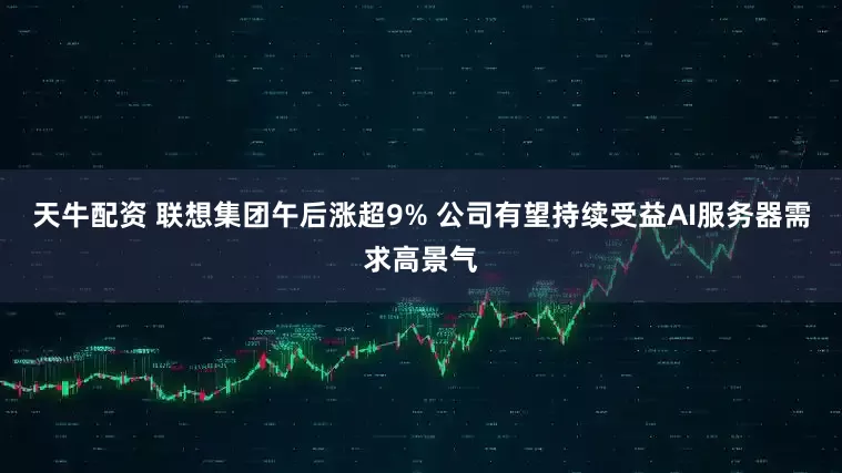 天牛配资 联想集团午后涨超9% 公司有望持续受益AI服务器需求高景气