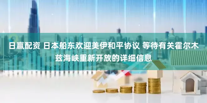 日赢配资 日本船东欢迎美伊和平协议 等待有关霍尔木兹海峡重新开放的详细信息