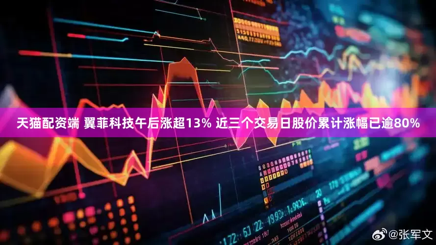 天猫配资端 翼菲科技午后涨超13% 近三个交易日股价累计涨幅已逾80%