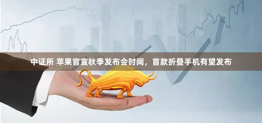 中证所 苹果官宣秋季发布会时间，首款折叠手机有望发布