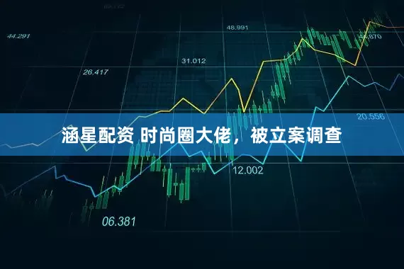涵星配资 时尚圈大佬，被立案调查